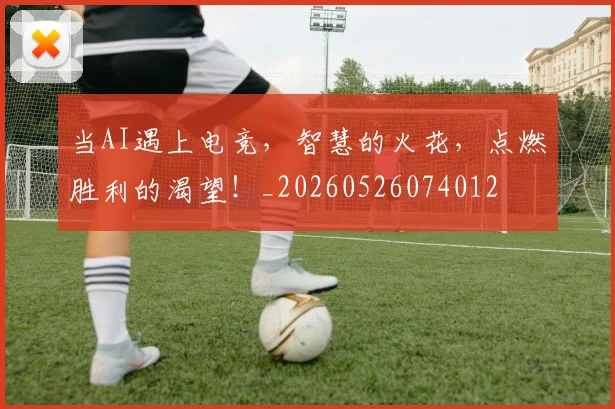 当AI遇上电竞，智慧的火花，点燃胜利的渴望！_20260526074012