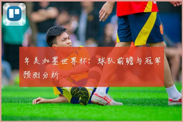 年美加墨世界杯:球队前瞻与冠军预测分析