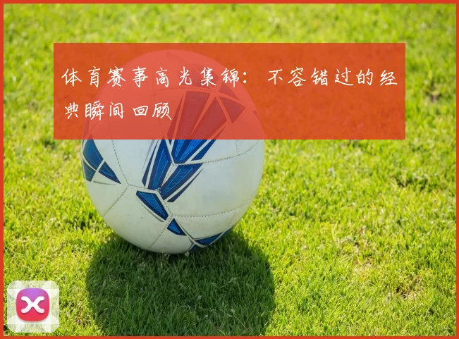 体育赛事高光集锦:不容错过的经典瞬间回顾