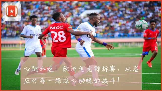 心跳加速！欧洲电竞锦标赛，从容应对每一场惊心动魄的战斗！