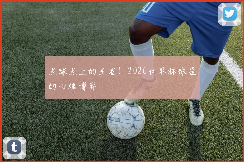 点球点上的王者！2026世界杯球星的心理博弈