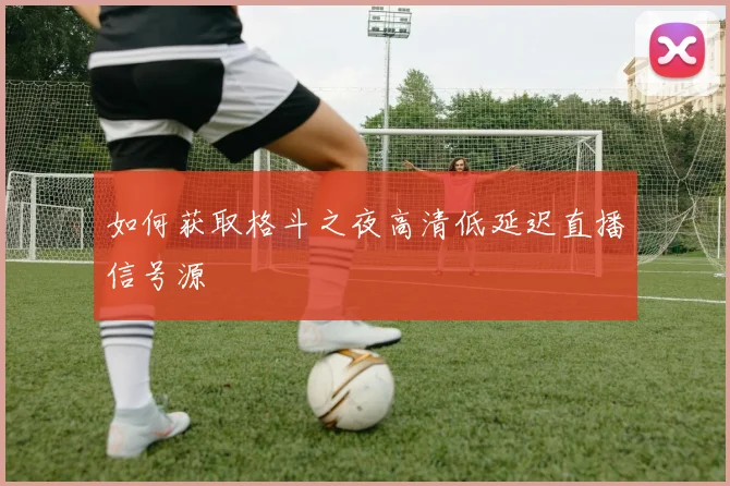 如何获取格斗之夜高清低延迟直播信号源