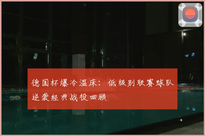 德国杯爆冷温床:低级别联赛球队逆袭经典战役回顾