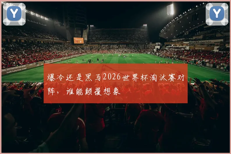 爆冷还是黑马2026世界杯淘汰赛对阵,谁能颠覆想象