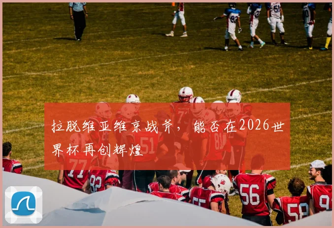 拉脱维亚维京战斧，能否在2026世界杯再创辉煌