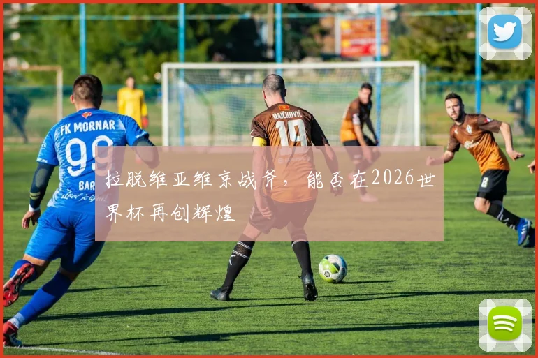拉脱维亚维京战斧,能否在2026世界杯再创辉煌
