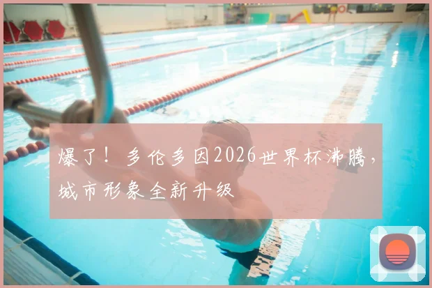 爆了!多伦多因2026世界杯沸腾,城市形象全新升级