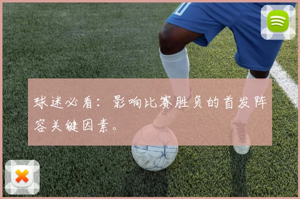 球迷必看:影响比赛胜负的首发阵容关键因素。