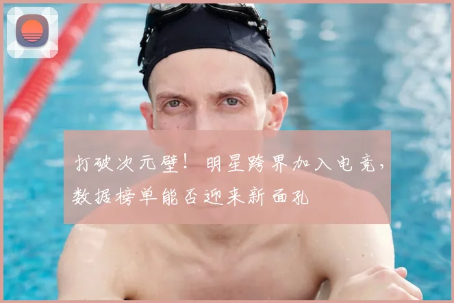 打破次元壁！明星跨界加入电竞，数据榜单能否迎来新面孔