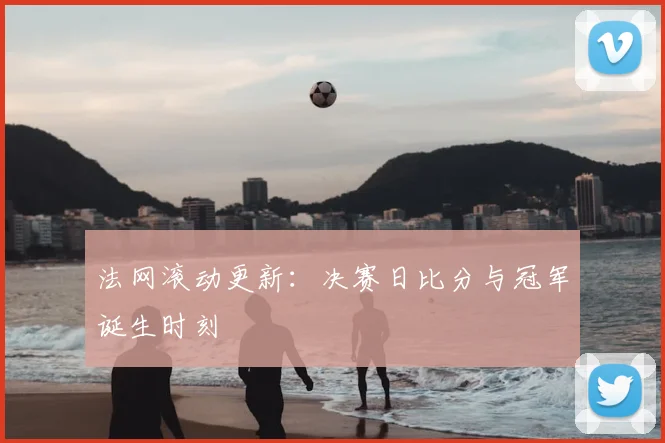 法网滚动更新：决赛日比分与冠军诞生时刻