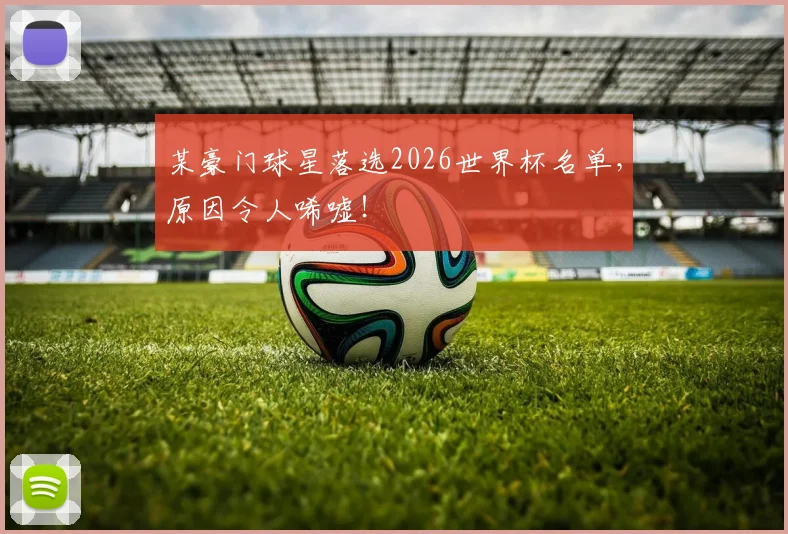 某豪门球星落选2026世界杯名单,原因令人唏嘘!