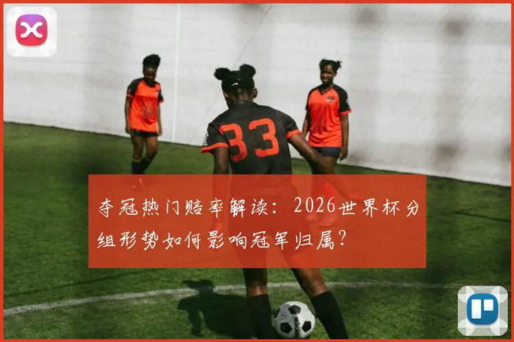 夺冠热门赔率解读：2026世界杯分组形势如何影响冠军归属？