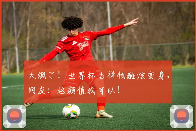 太飒了！世界杯吉祥物酷炫变身，网友：这颜值我可以！
