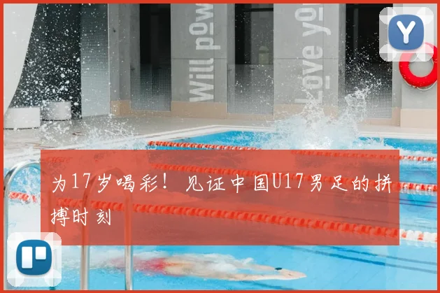 为17岁喝彩!见证中国U17男足的拼搏时刻