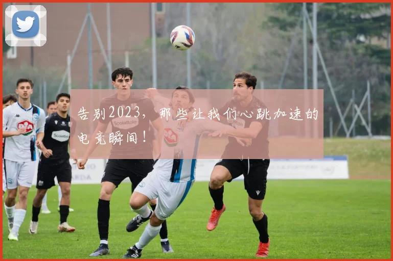 告别2023，那些让我们心跳加速的电竞瞬间！