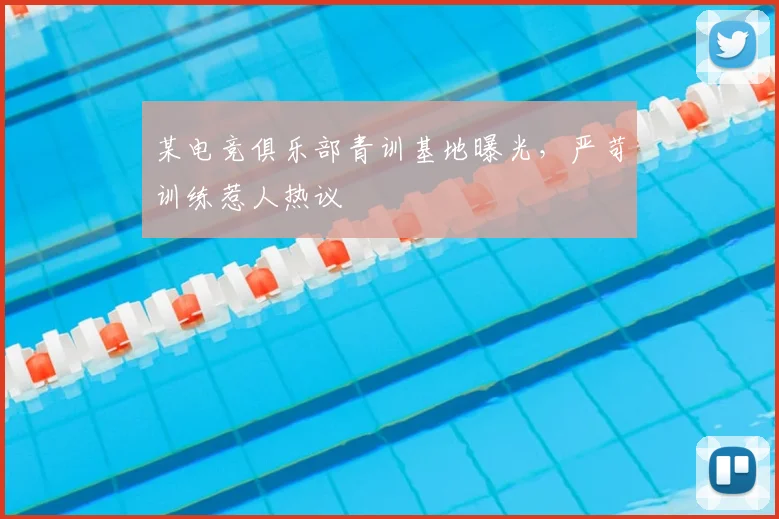 某电竞俱乐部青训基地曝光，严苛训练惹人热议
