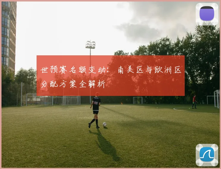 世预赛名额变动:南美区与欧洲区分配方案全解析