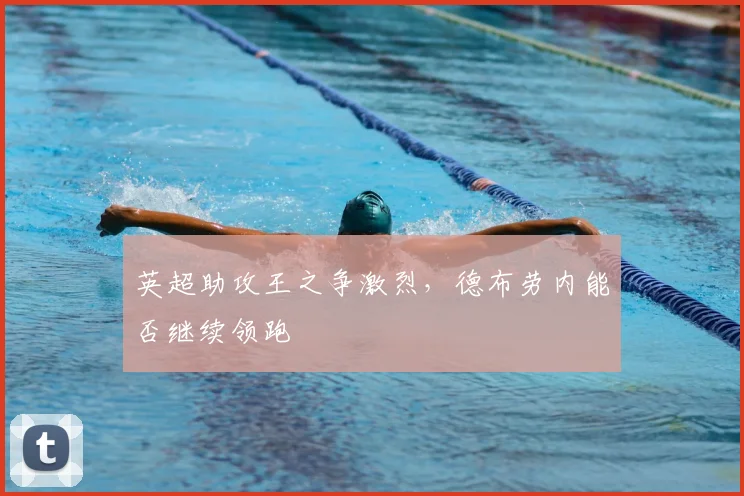英超助攻王之争激烈,德布劳内能否继续领跑
