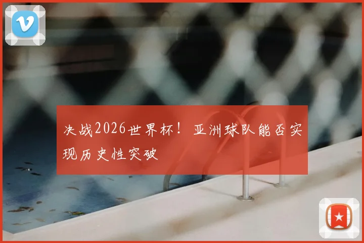 决战2026世界杯！亚洲球队能否实现历史性突破