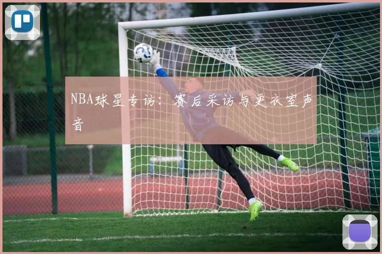 NBA球星专访:赛后采访与更衣室声音
