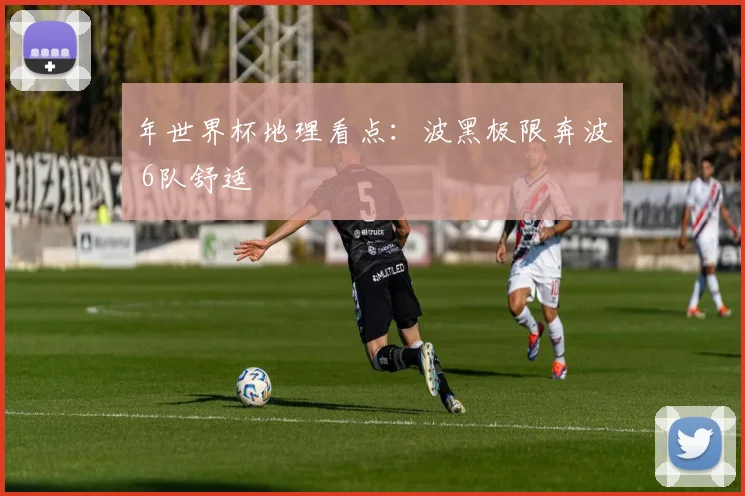 年世界杯地理看点：波黑极限奔波 6队舒适