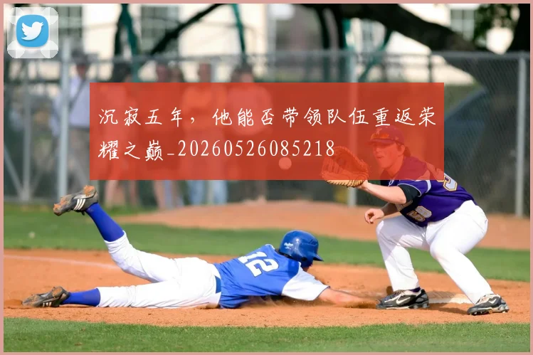 沉寂五年,他能否带领队伍重返荣耀之巅_20260526085218