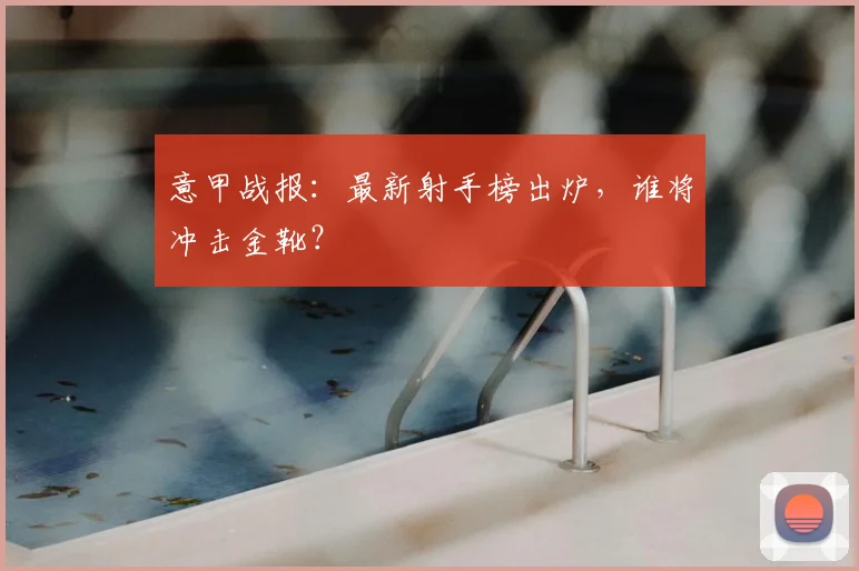 意甲战报:最新射手榜出炉,谁将冲击金靴?