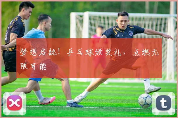 梦想启航!乒乓球颁奖礼,点燃无限可能