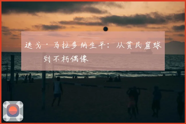 迭戈·马拉多纳生平：从贫民窟球王到不朽偶像