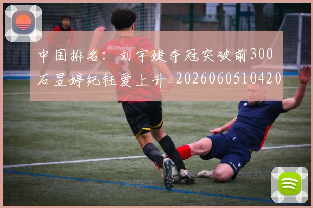 中国排名：刘宇婕夺冠突破前300 石昱婷纪钰爱上升_20260605104209
