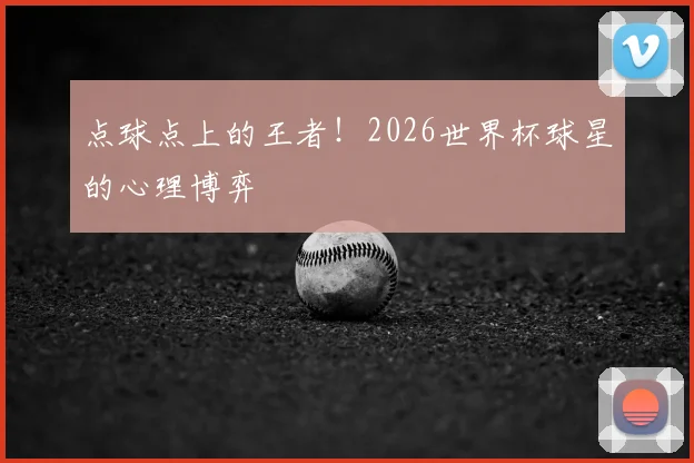 点球点上的王者!2026世界杯球星的心理博弈