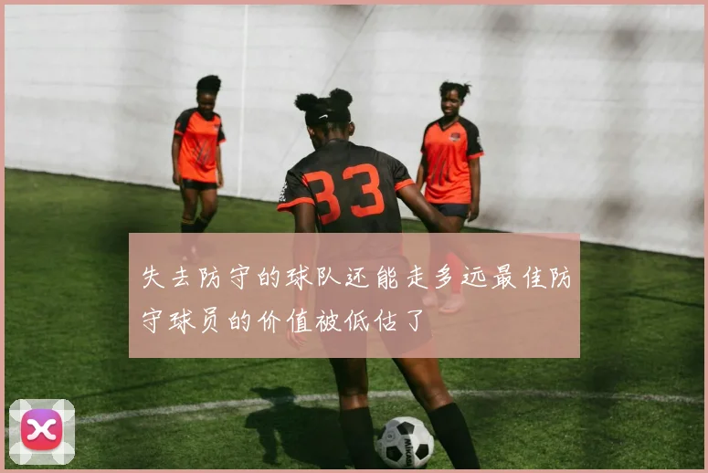 失去防守的球队还能走多远最佳防守球员的价值被低估了