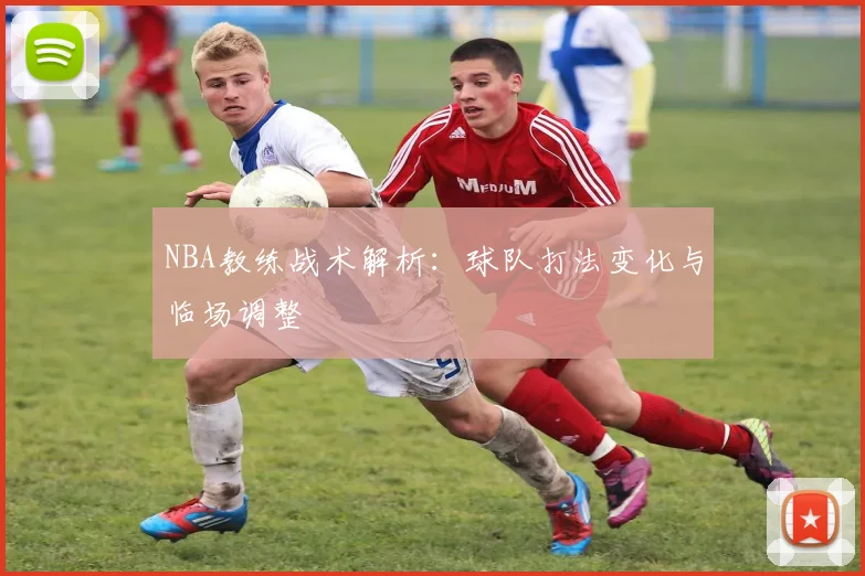 NBA教练战术解析：球队打法变化与临场调整