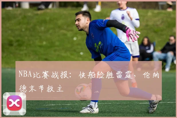 NBA比赛战报:快船险胜雷霆,伦纳德末节救主