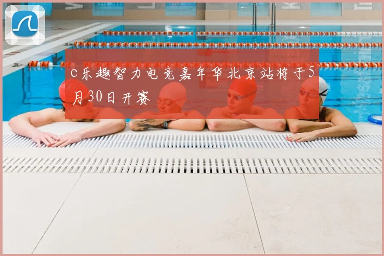 e乐趣智力电竞嘉年华北京站将于5月30日开赛