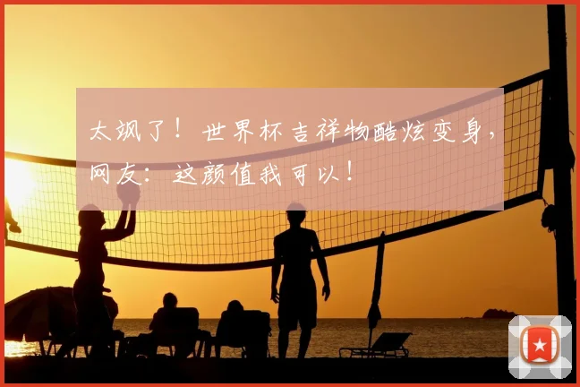 太飒了！世界杯吉祥物酷炫变身，网友：这颜值我可以！