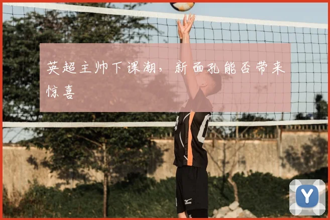 英超主帅下课潮，新面孔能否带来惊喜