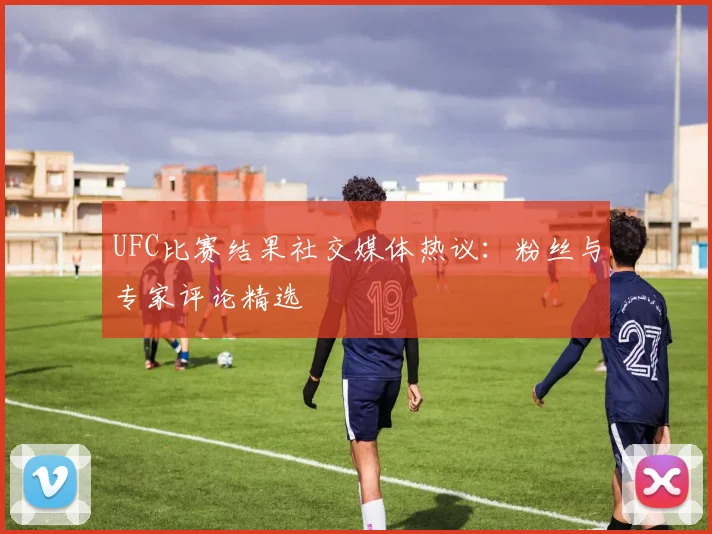 UFC比赛结果社交媒体热议:粉丝与专家评论精选