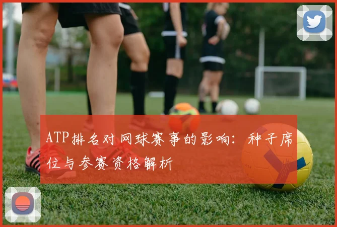 ATP排名对网球赛事的影响：种子席位与参赛资格解析