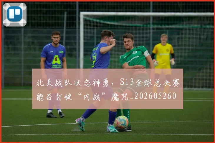 北美战队状态神勇，S13全球总决赛能否打破“内战”魔咒_20260526073338