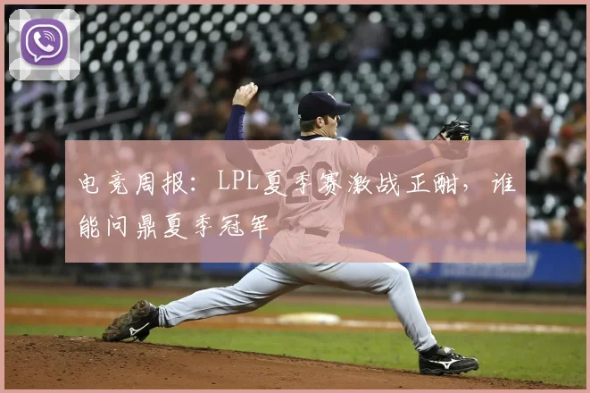 电竞周报:LPL夏季赛激战正酣,谁能问鼎夏季冠军
