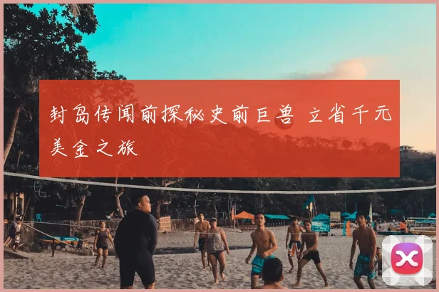 封岛传闻前探秘史前巨兽 立省千元美金之旅
