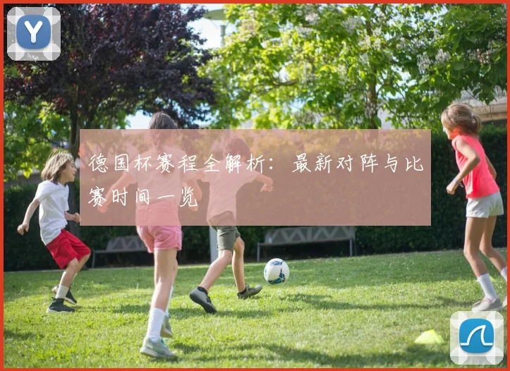 德国杯赛程全解析：最新对阵与比赛时间一览