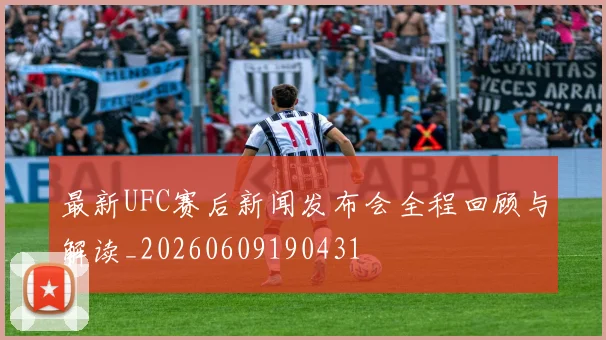 最新UFC赛后新闻发布会全程回顾与解读_20260609190431