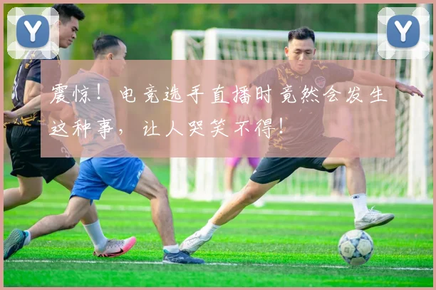 震惊!电竞选手直播时竟然会发生这种事,让人哭笑不得!