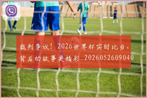 裁判争议!2026世界杯实时比分,背后的故事更精彩_20260526090409