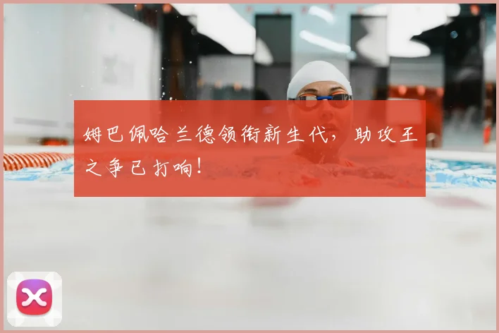 姆巴佩哈兰德领衔新生代,助攻王之争已打响!