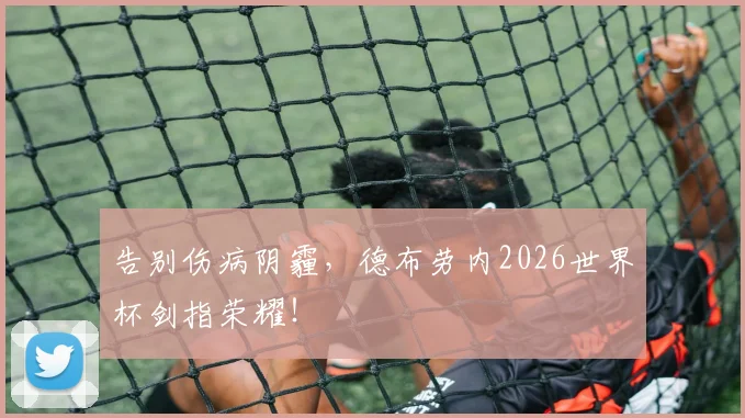告别伤病阴霾，德布劳内2026世界杯剑指荣耀！