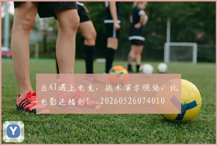当AI遇上电竞，战术演示现场，比电影还精彩！_20260526074010