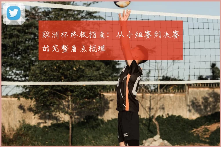 欧洲杯终极指南：从小组赛到决赛的完整看点梳理